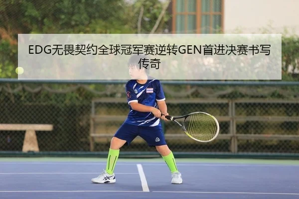 EDG无畏契约全球冠军赛逆转GEN首进决赛书写传奇